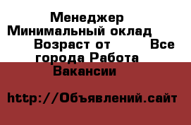 Менеджер › Минимальный оклад ­ 8 000 › Возраст от ­ 18 - Все города Работа » Вакансии   